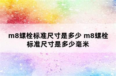 m8螺栓标准尺寸是多少 m8螺栓标准尺寸是多少毫米